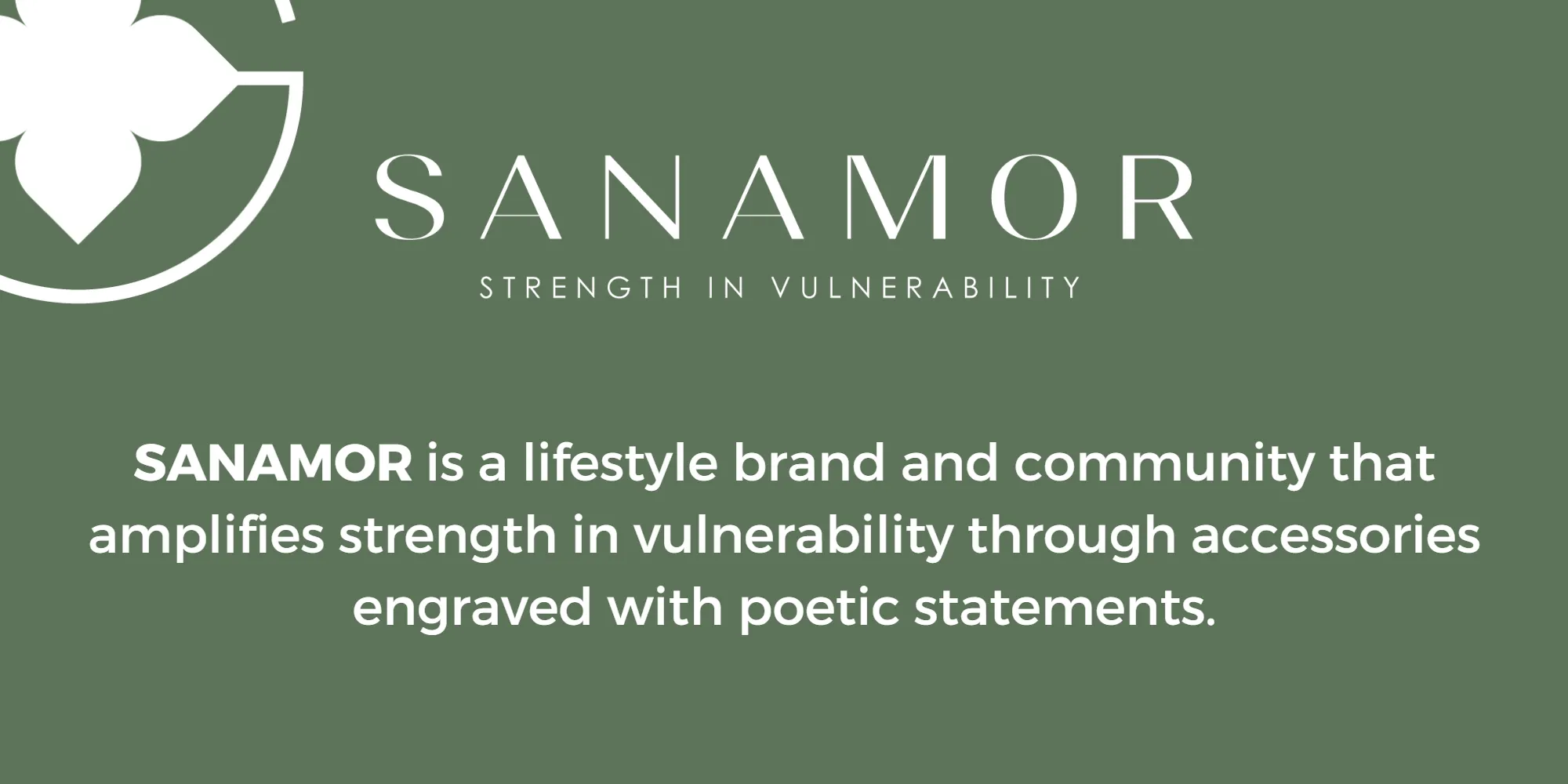 SANAMOR is a lifestyle brand and community that amplifies strength in vulnerability through accessories engraved with poetic statements.SANAMOR is a lifestyle brand and community that amplifies strength in vulnerability through accessories engraved with poetic statements.