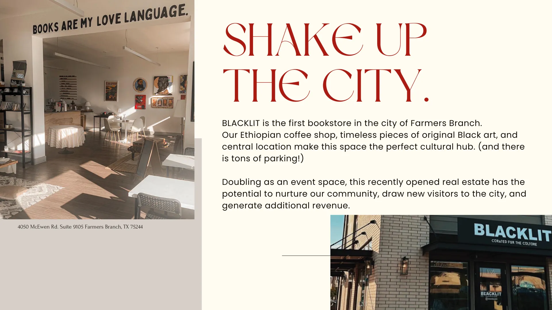 BLACKLIT is the first bookstore in the city of Farmers Branch.  Our Ethiopian coffee shop, timeless pieces of original Black art, and central location make this space the perfect cultural hub. (and there is tons of parking!)  Doubling as an event space, this recently opened real estate has the potential to nurture our community, draw new visitors to the city, and generate additional revenue. 