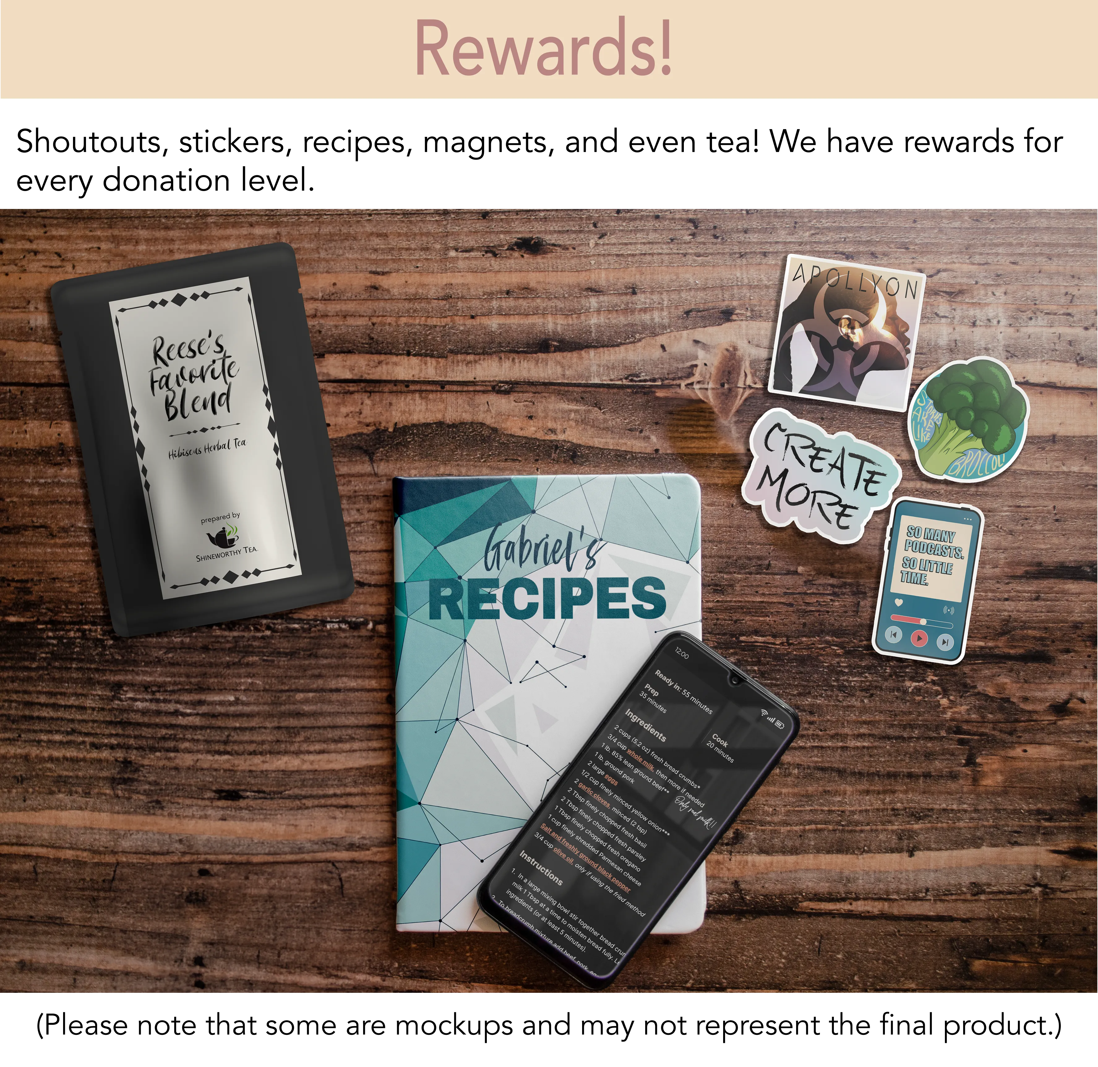 Rewards! Shoutouts, stickers, recipes, magnets, and even tea! We have rewards for every donation level. [A mockup of a pouch of tea, soft cover book of Gabriel’s recipes, a recipe on a mobile phone, and various stickers.]