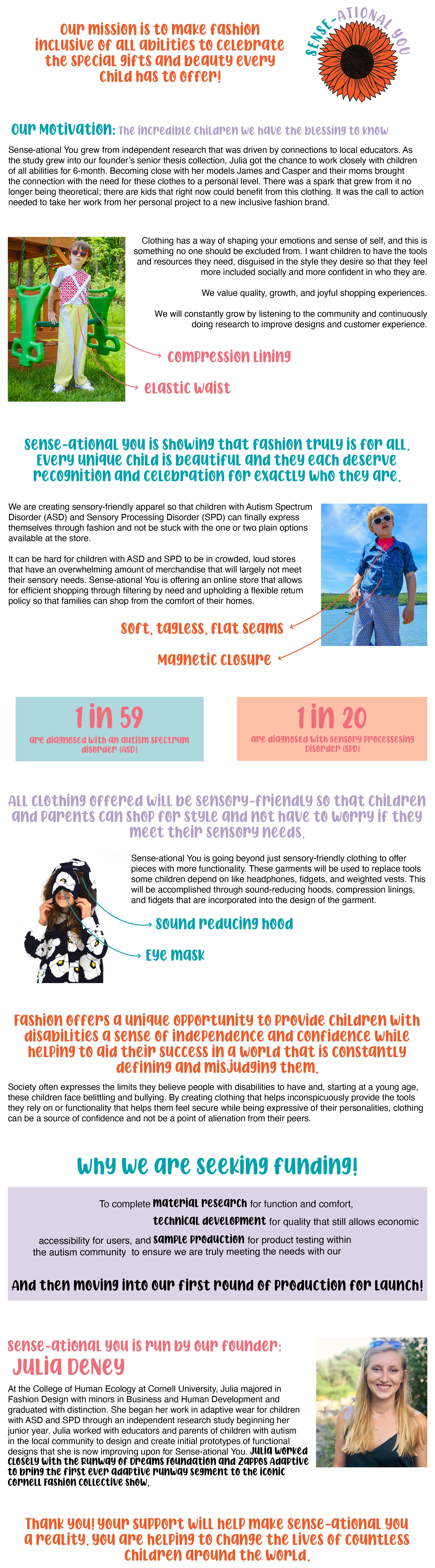 Sense-ational You is a clothing brand that focuses on meeting the functional, aesthetic, and expressive needs of children with Autism Spectrum Disorder (ASD) and Sensory Processing Disorder (SPD). We are going beyond sensory-friendly clothing to bring hidden functionality into apparel so that every child can have the confidence to be themselves.