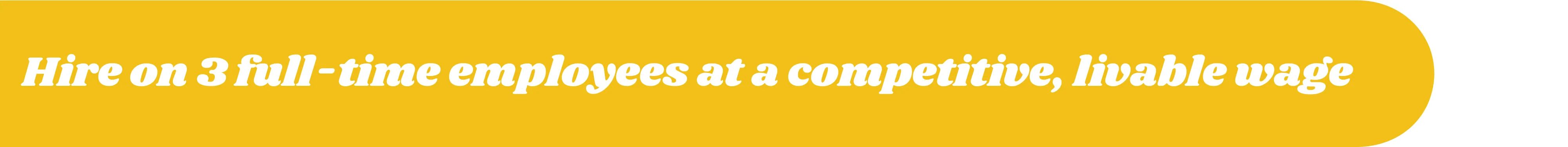 Hire on 3 full-time employees at a competitive, livable wage