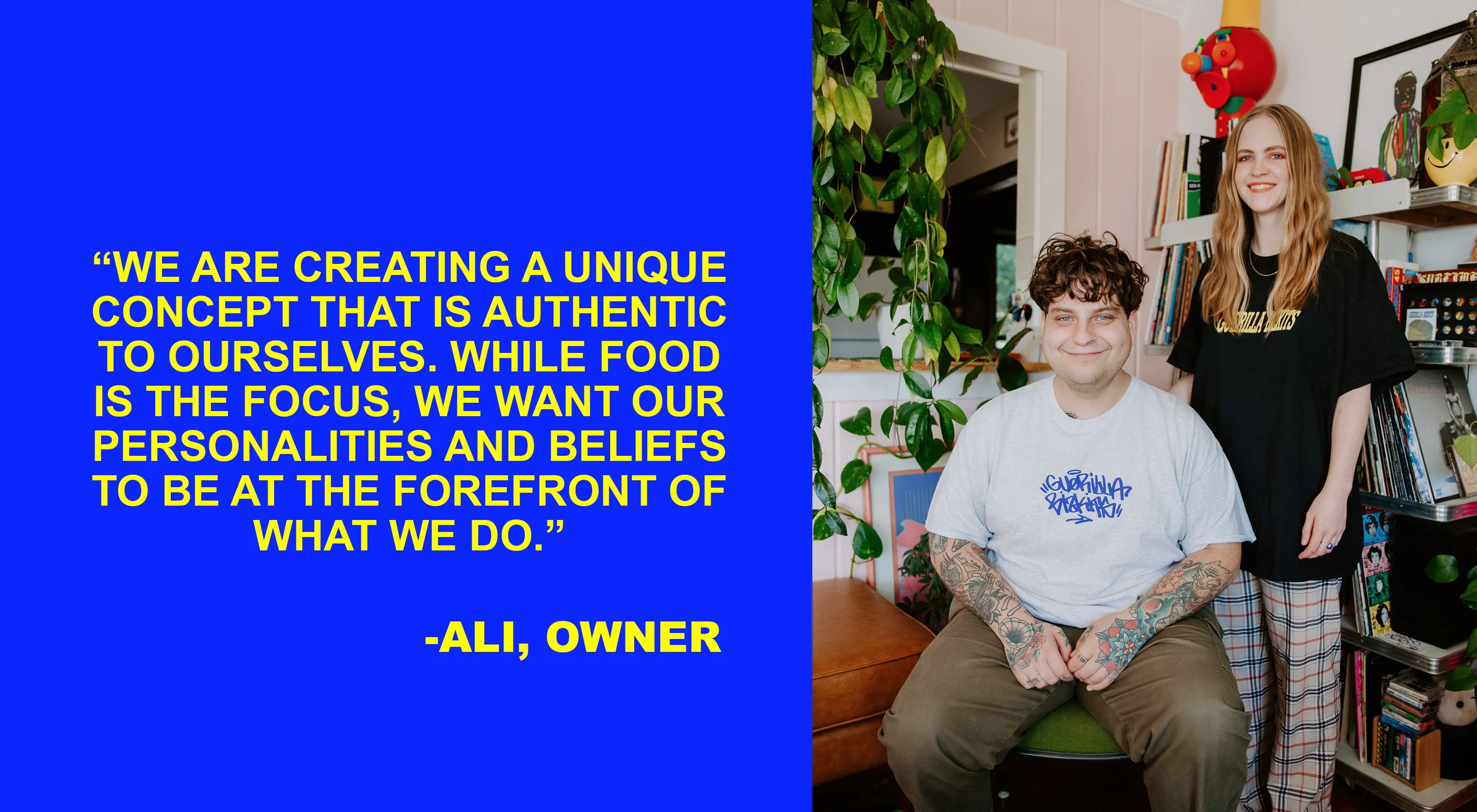 Split rectangular image. Left side features a quote, in yellow, that reads “We are creating a unique concept that is authentic to ourselves. While food is the focus, we want our personalities and beliefs to be at the forefront of what we do. - Ali, owner.” Right side features a picture of Zach and Ali in GB merch.