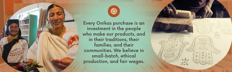 Every Onikas purchase is an investment in the people who make our products, and in their traditions, their families, and their communities. We believe in small-batch, ethical production, and fair wages.