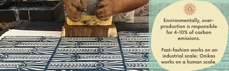 Environmentally, over-production is responsible for 4-10% of carbon emissions.   Fast-fashion works on an industrial scale; Onikas works on a human scale