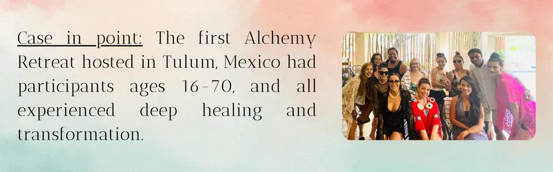 Case in point: The first Alchemy Retreat hosted in Tulum, Mexico had participants ages 16-70, and all experienced deep healing and transformation. [image of said cohort]t